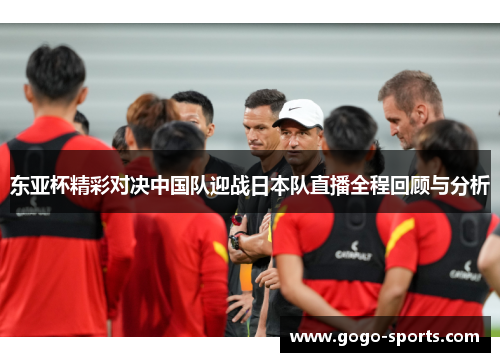 东亚杯精彩对决中国队迎战日本队直播全程回顾与分析